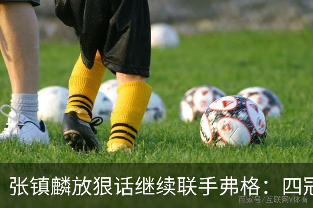 张镇麟放狠话继续联手弗格：四冠只是开始想要拿更多！两人关系不止是抱大腿