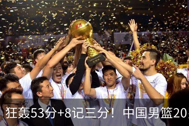 狂轰53分+8记三分！中国男篮20岁2米前锋崛起：崔永熙替身大闪耀