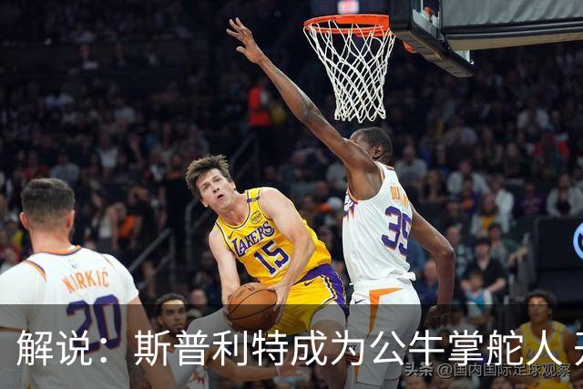解说：斯普利特成为公牛掌舵人 开拓者老板坚信自己的运营逻辑？